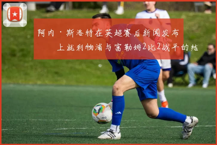 阿内·斯洛特在英超赛后新闻发布会上就利物浦与富勒姆2比2战平的结果发表了看法。 来源：利物浦官方推特