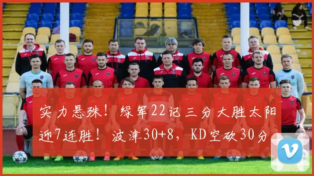 实力悬殊！绿军22记三分大胜太阳迎7连胜！波津30+8，KD空砍30分