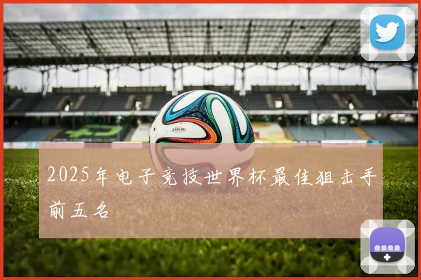 2025年电子竞技世界杯最佳狙击手前五名