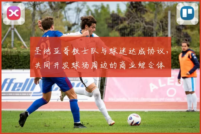 圣地亚哥教士队与球迷达成协议，共同开发球场周边的商业综合体