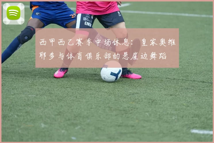 西甲西乙赛季中场休息：皇家奥维耶多与体育俱乐部的悬崖边舞蹈