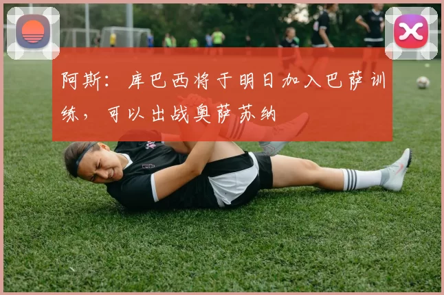 阿斯：库巴西将于明日加入巴萨训练，可以出战奥萨苏纳