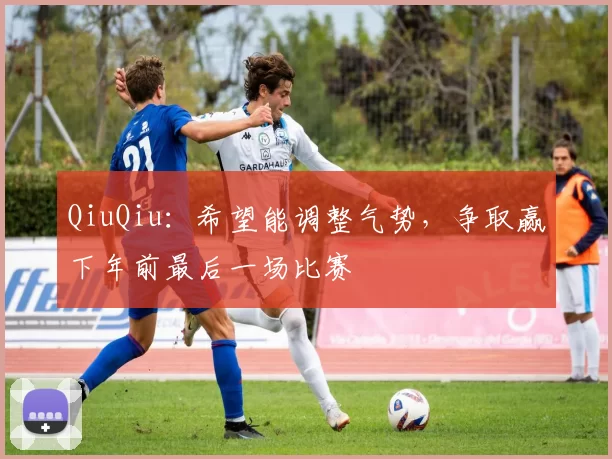 QiuQiu：希望能调整气势，争取赢下年前最后一场比赛