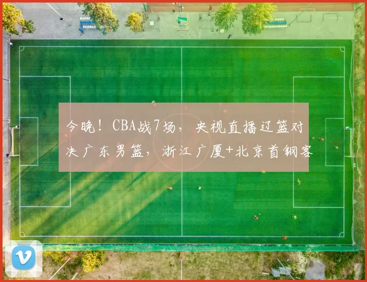 今晚！CBA战7场，央视直播辽篮对决广东男篮，浙江广厦+北京首钢客场作战