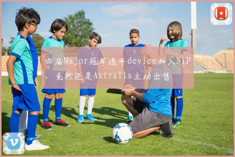 四届Major冠军选手device加入NiP，竟然还是Astralis主动出售