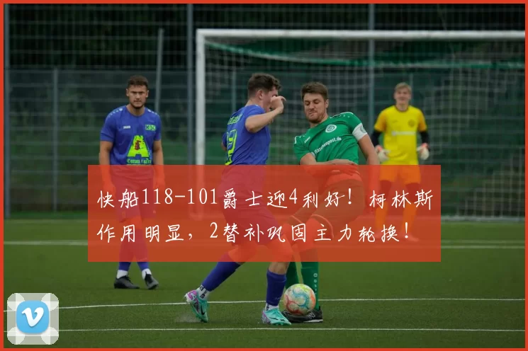 快船118-101爵士迎4利好！柯林斯作用明显，2替补巩固主力轮换！