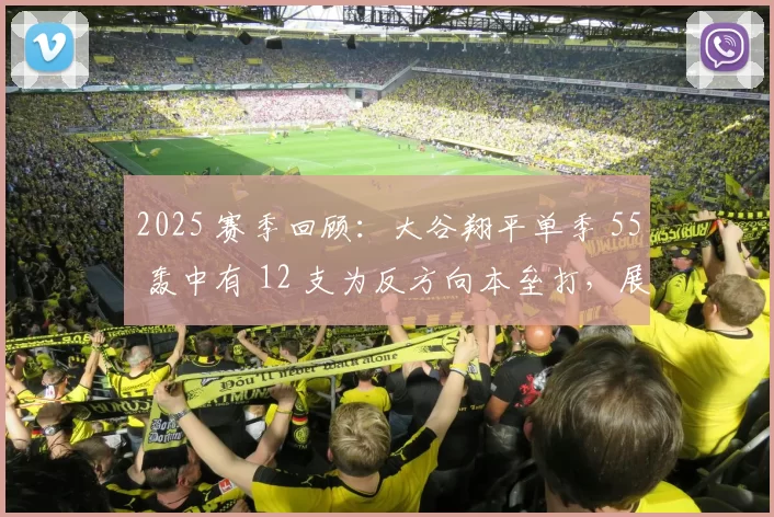 2025 赛季回顾：大谷翔平单季 55 轰中有 12 支为反方向本垒打，展示了无死角的击球力量