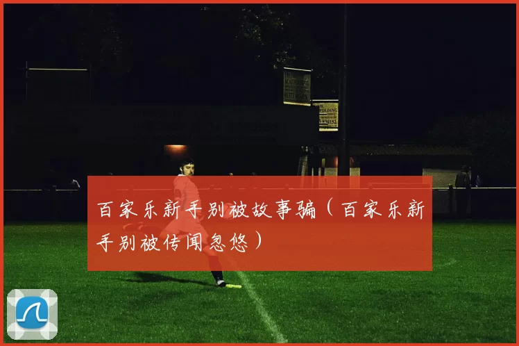 百家乐新手别被故事骗（百家乐新手别被传闻忽悠）