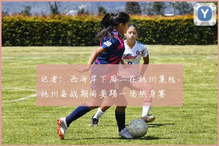 记者：西海岸下周二在杭州集结，杭州备战期间要踢一场热身赛