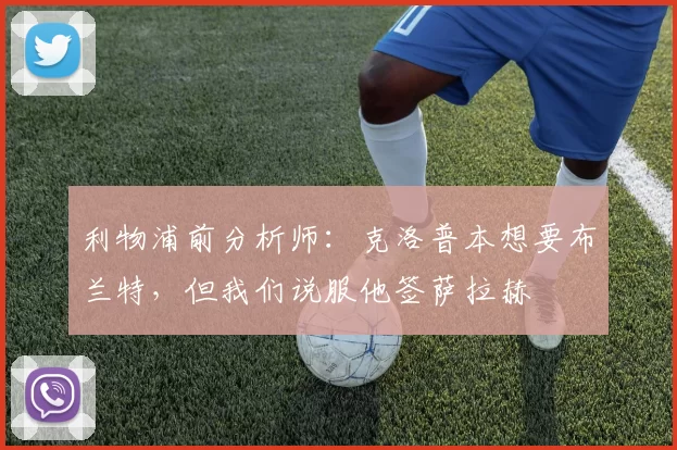 利物浦前分析师：克洛普本想要布兰特，但我们说服他签萨拉赫