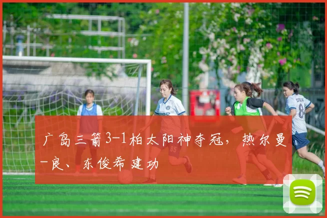 广岛三箭3-1柏太阳神夺冠，热尔曼-良、东俊希建功