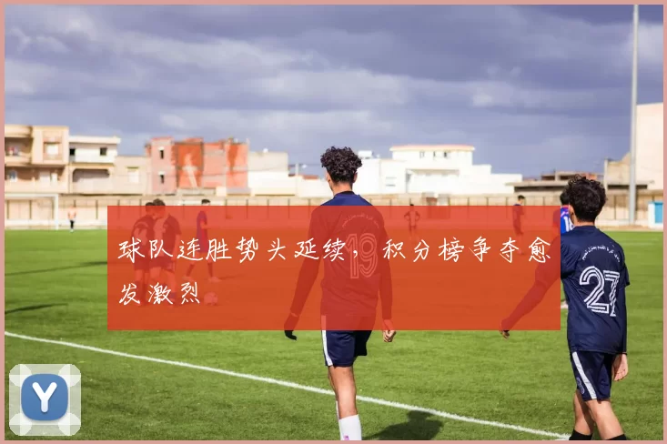 球队连胜势头延续，积分榜争夺愈发激烈