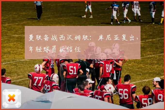 曼联备战西汉姆联：库尼亚复出，年轻球员获信任