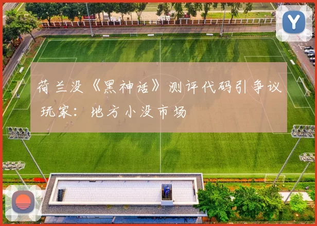 荷兰没《黑神话》测评代码引争议 玩家：地方小没市场