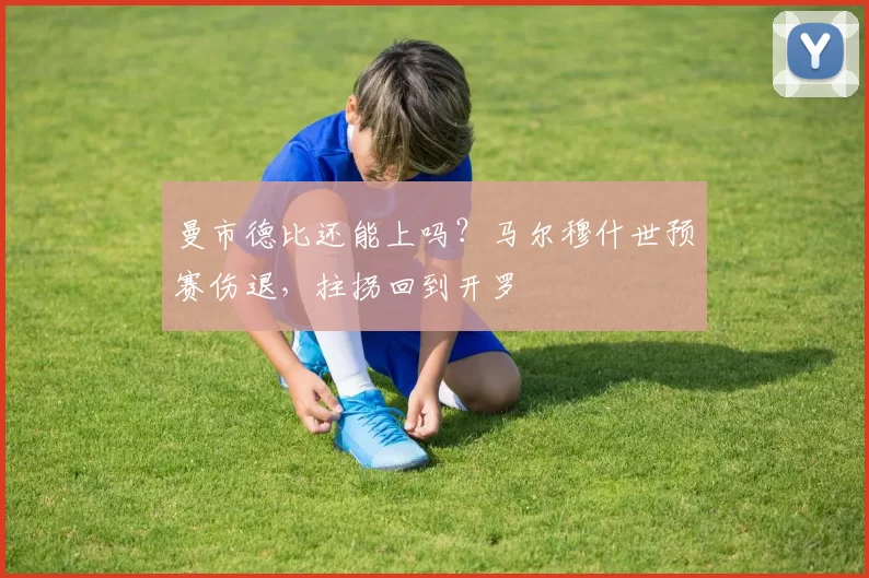 曼市德比还能上吗？马尔穆什世预赛伤退，拄拐回到开罗