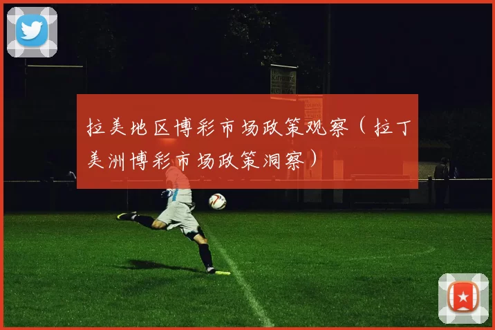 拉美地区博彩市场政策观察（拉丁美洲博彩市场政策洞察）