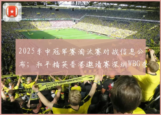 2025季中冠军赛淘汰赛对战信息公布；和平精英香港邀请赛深圳WBG夺冠｜人民电竞周报