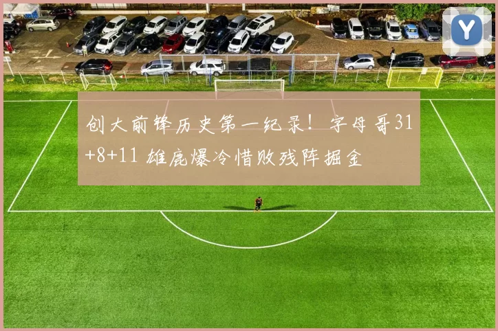 创大前锋历史第一纪录！字母哥31+8+11 雄鹿爆冷惜败残阵掘金