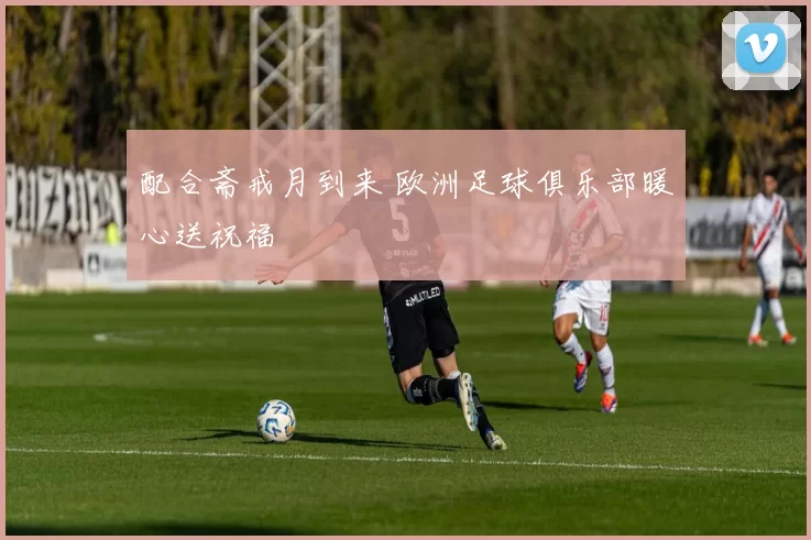 配合斋戒月到来 欧洲足球俱乐部暖心送祝福