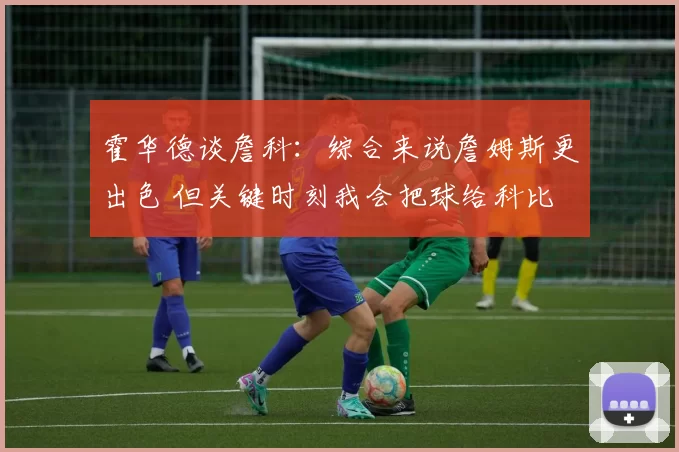 霍华德谈詹科：综合来说詹姆斯更出色 但关键时刻我会把球给科比