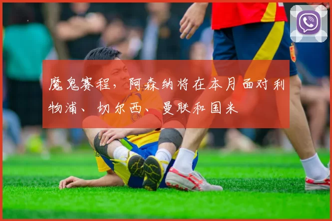 魔鬼赛程，阿森纳将在本月面对利物浦、切尔西、曼联和国米