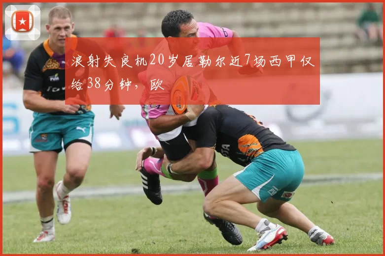 浪射失良机20岁居勒尔近7场西甲仅给38分钟，欧