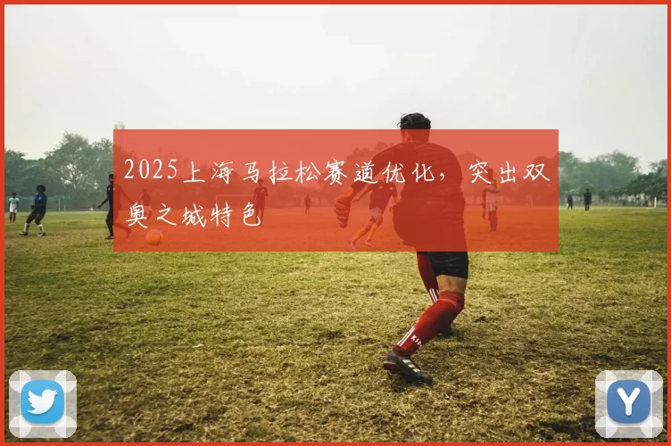 2025上海马拉松赛道优化，突出双奥之城特色