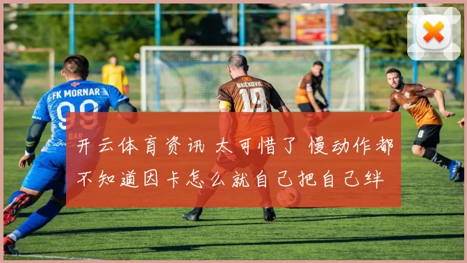 开云体育资讯 太可惜了 慢动作都不知道因卡怎么就自己把自己绊