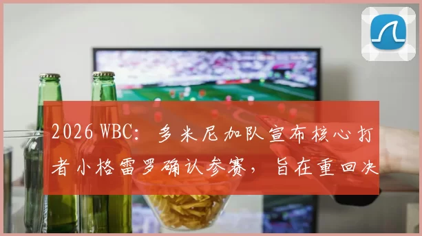 2026 WBC：多米尼加队宣布核心打者小格雷罗确认参赛，旨在重回决赛圈