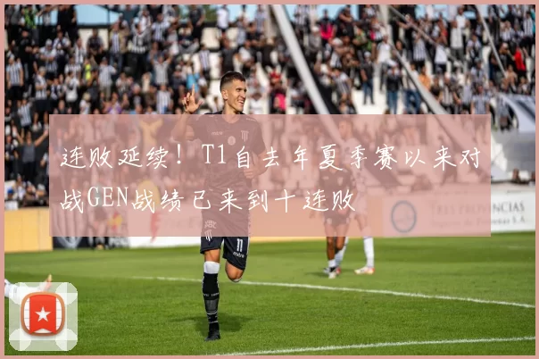 连败延续！T1自去年夏季赛以来对战GEN战绩已来到十连败