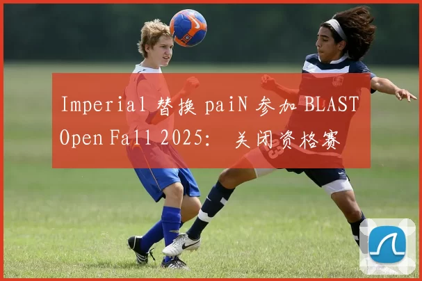 Imperial 替换 paiN 参加 BLAST Open Fall 2025： 关闭资格赛