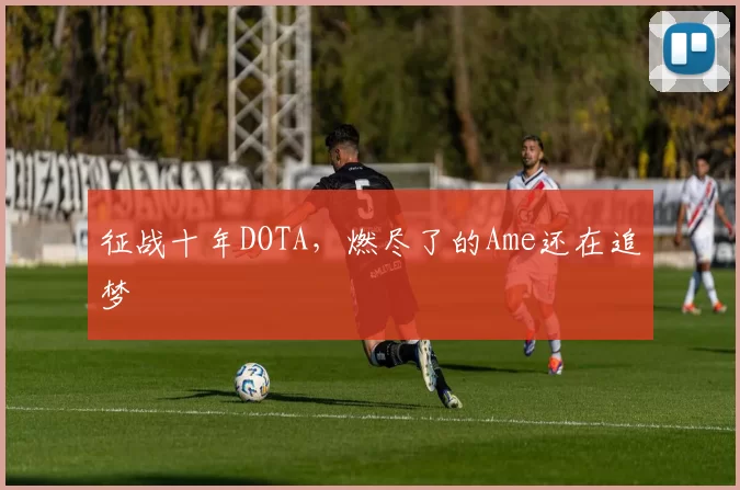 征战十年DOTA，燃尽了的Ame还在追梦