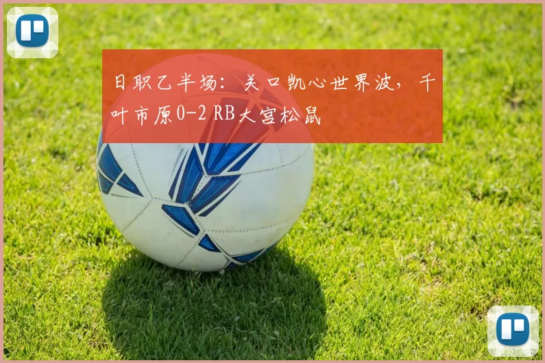 日职乙半场：关口凯心世界波，千叶市原0-2 RB大宫松鼠