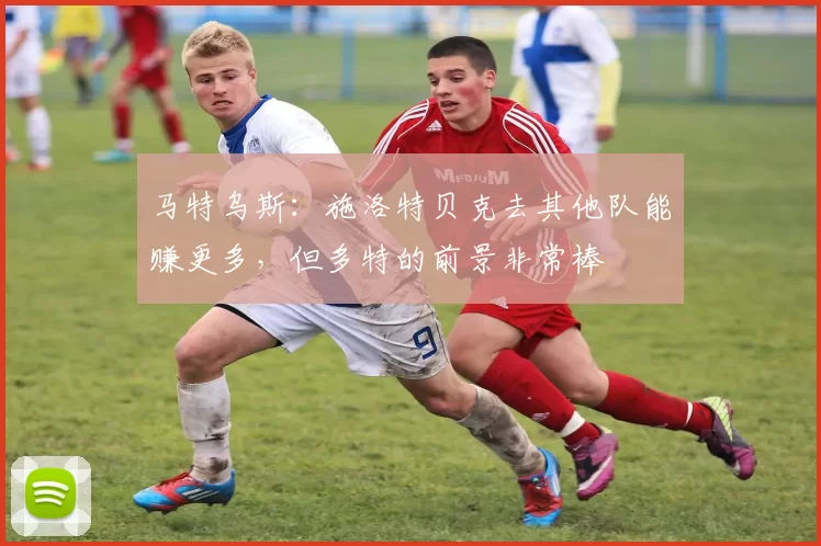 马特乌斯：施洛特贝克去其他队能赚更多，但多特的前景非常棒