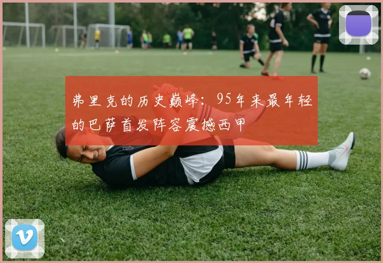 弗里克的历史巅峰：95年来最年轻的巴萨首发阵容震撼西甲