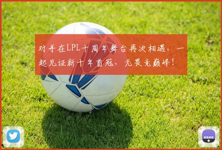 对手在LPL十周年舞台再次相遇，一起见证新十年首冠，无畏竞巅峰！