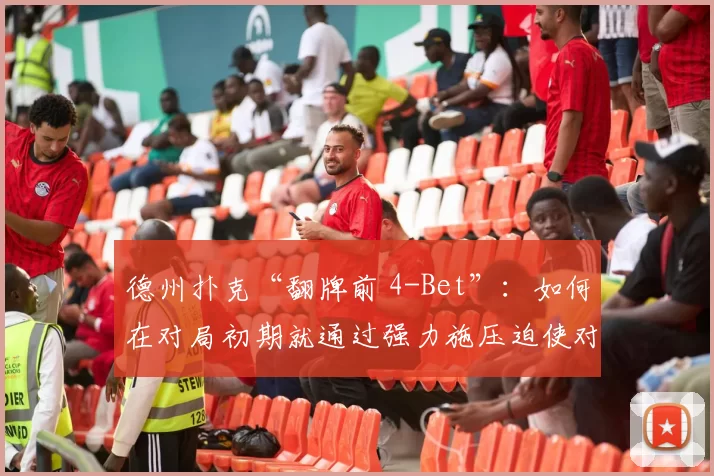 德州扑克“翻牌前 4-Bet”：如何在对局初期就通过强力施压迫使对手放弃中等口袋对。（德州扑克翻牌前4-Bet战术：开局强压逼迫对手弃掉中等口袋对子）