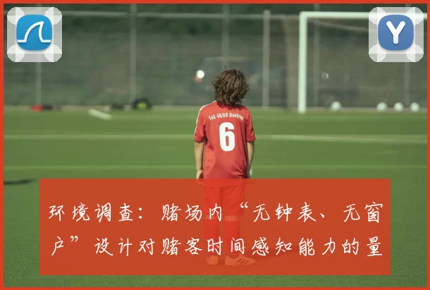 环境调查：赌场内“无钟表、无窗户”设计对赌客时间感知能力的量化破坏。（实证研究：赌场“无钟表、无窗”布局对赌客时间感知的可量化影响）