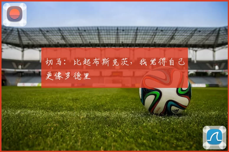 切马：比起布斯克茨，我觉得自己更像罗德里