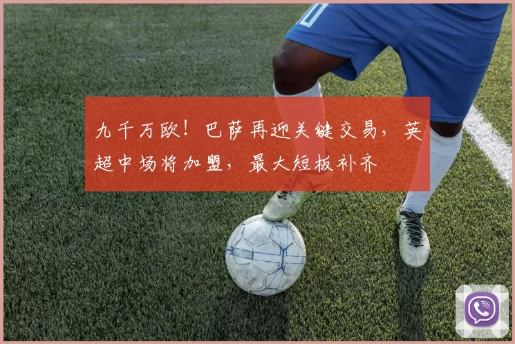 九千万欧！巴萨再迎关键交易，英超中场将加盟，最大短板补齐