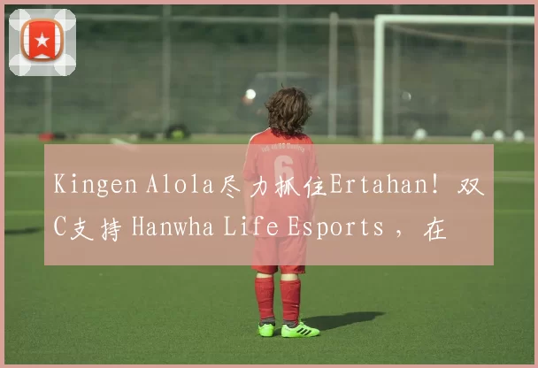 Kingen Alola尽力抓住Ertahan！双C支持 Hanwha Life Esports ，在第一场比赛中拒绝翻盘并击败 Nongshim RedForce 。