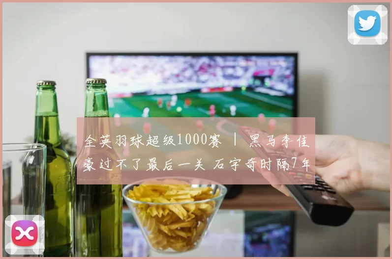 全英羽球超级1000赛 ｜ 黑马李佳豪过不了最后一关 石宇奇时隔7年再度封王