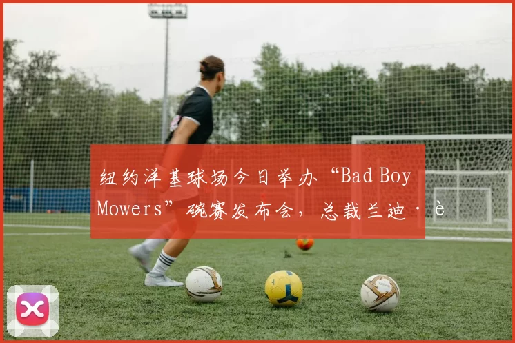 纽约洋基球场今日举办“Bad Boy Mowers”碗赛发布会，总裁兰迪·莱文出席并谈及补强计划