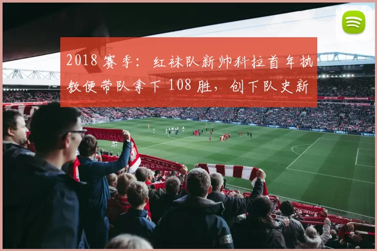 2018 赛季：红袜队新帅科拉首年执教便带队拿下 108 胜，创下队史新高