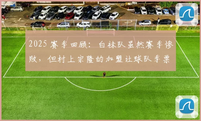 2025 赛季回顾：白袜队虽然赛季惨败，但村上宗隆的加盟让球队季票销量翻倍