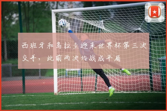 西班牙和乌拉圭迎来世界杯第三次交手，此前两次均战成平局