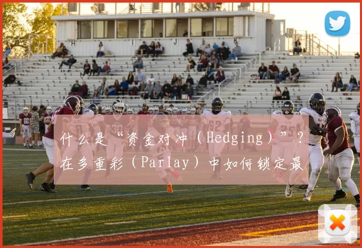 什么是“资金对冲（Hedging）”？在多重彩（Parlay）中如何锁定最后一场的利润。（资金对冲详解：如何在串关投注中锁定末场利润）