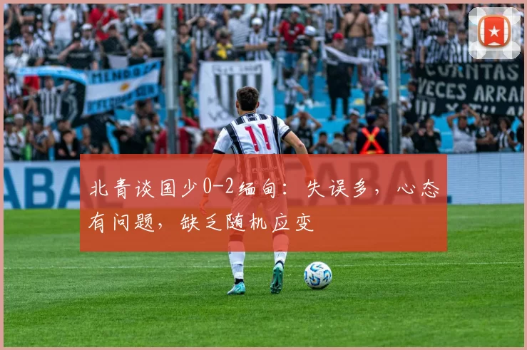 北青谈国少0-2缅甸：失误多，心态有问题，缺乏随机应变