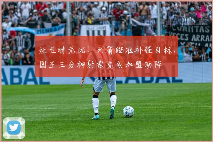 杜兰特无忧！火箭瞄准补强目标，国王三分神射蒙克或加盟助阵