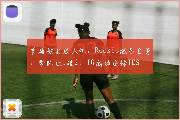 首局被打成人机，Rookie燃尽自身，带队让1追2，IG成功逆转TES